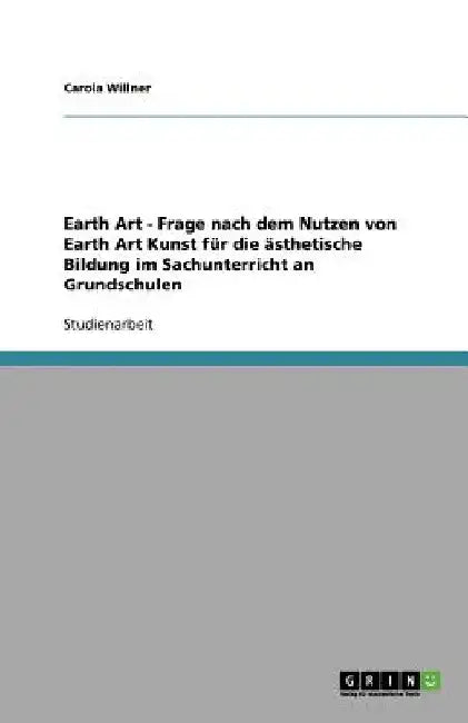 Earth Art - Frage nach dem Nutzen von Earth Art Kunst für die ästhetische Bildung im Sachunterricht an Grundschulen by Willner, Carola