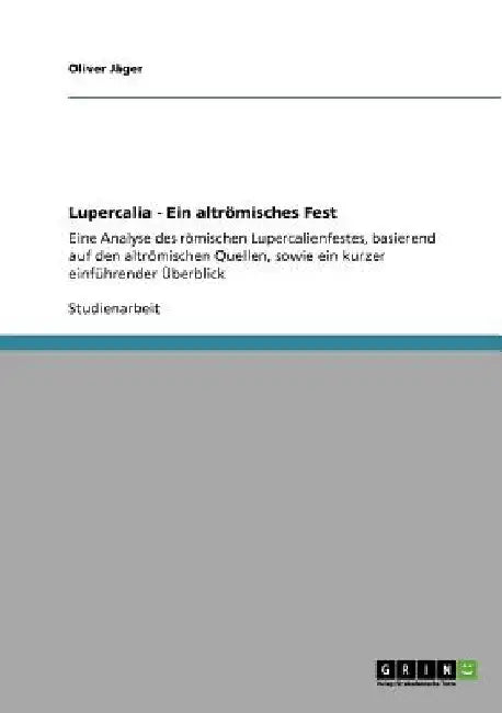 Lupercalia - Ein altrömisches Fest: Eine Analyse des römischen Lupercalienfestes, basierend auf den altrömischen Quellen, sowie ein kurzer einführende by Jäger, Oliver