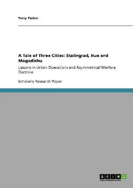 A Tale of Three Cities: Stalingrad, Hue and Mogadishu: Lessons in Urban Operations and Asymmetrical Warfare Doctrine by Terry Tucker