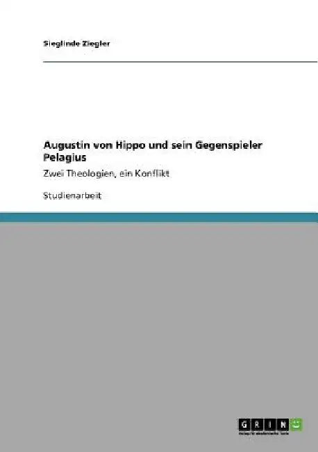 Augustin von Hippo und sein Gegenspieler Pelagius: Zwei Theologien, ein Konflikt by Ziegler, Sieglinde
