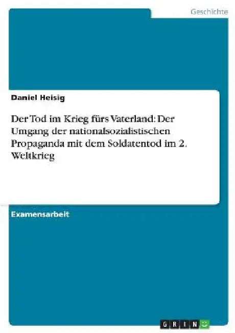 Der Tod im Krieg fürs Vaterland: Der Umgang der nationalsozialistischen Propaganda mit dem Soldatentod im 2. Weltkrieg by Heisig, Daniel