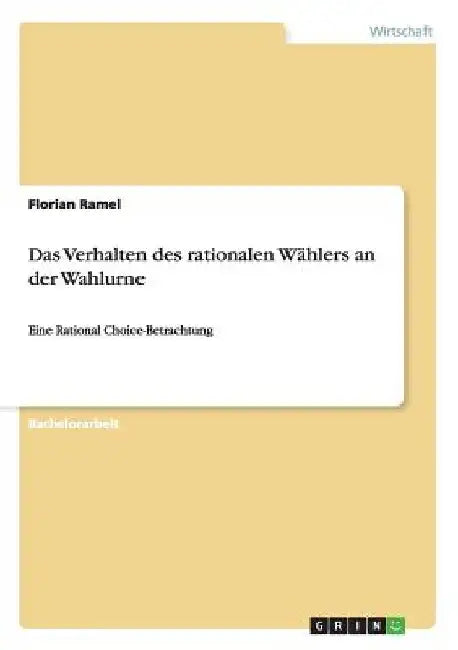 Das Verhalten des rationalen Wählers an der Wahlurne: Eine Rational Choice-Betrachtung by Ramel, Florian