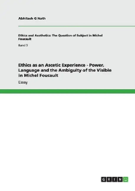 Ethics as an Ascetic Experience - Power, Language and the Ambiguity of the Visible in Michel Foucault by Abhilash G. Nath