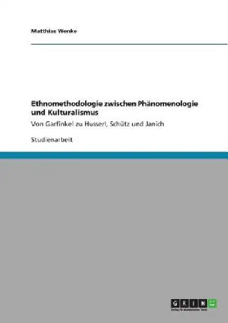 Ethnomethodologie zwischen Phänomenologie und Kulturalismus: Von Garfinkel zu Husserl, Schütz und Janich by Wenke, Matthias