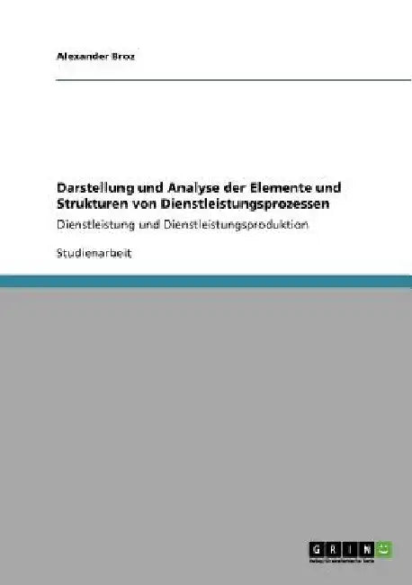 Darstellung und Analyse der Elemente und Strukturen von Dienstleistungsprozessen: Dienstleistung und Dienstleistungsproduktion by Broz, Alexander
