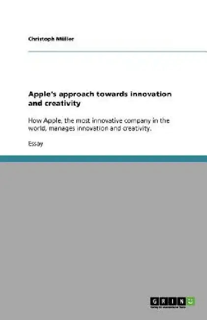 Apple's approach towards innovation and creativity: How Apple, the most innovative company in the world, manages innovation and creativity. by Christoph Müller