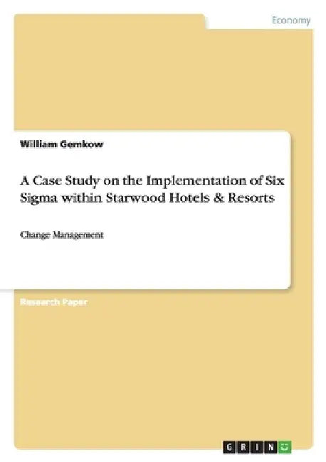 A Case Study on the Implementation of Six Sigma within Starwood Hotels & Resorts: Change Management by William Gemkow