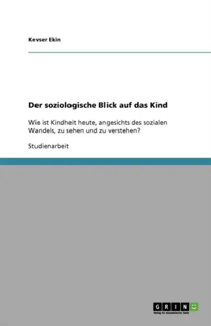 Der soziologische Blick auf das Kind: Wie ist Kindheit heute, angesichts des sozialen Wandels, zu sehen und zu verstehen? by Kevser Ekin