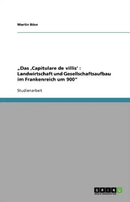 "Das 'Capitulare de villis': Landwirtschaft und Gesellschaftsaufbau im Frankenreich um 900" by Martin Böse