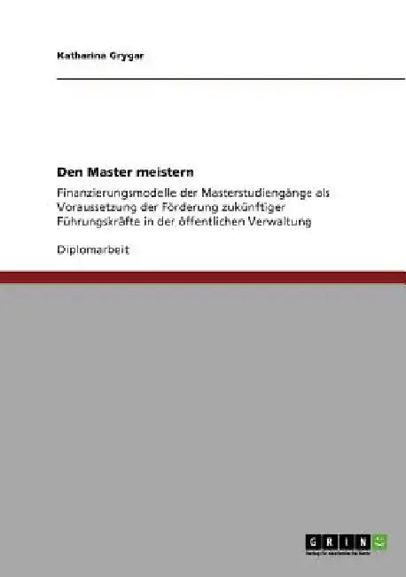 Den Master meistern: Finanzierungsmodelle der Masterstudiengänge als Voraussetzung der Förderung zukünftiger Führungskräfte in der öffentlichen Verwal by Grygar, Katharina