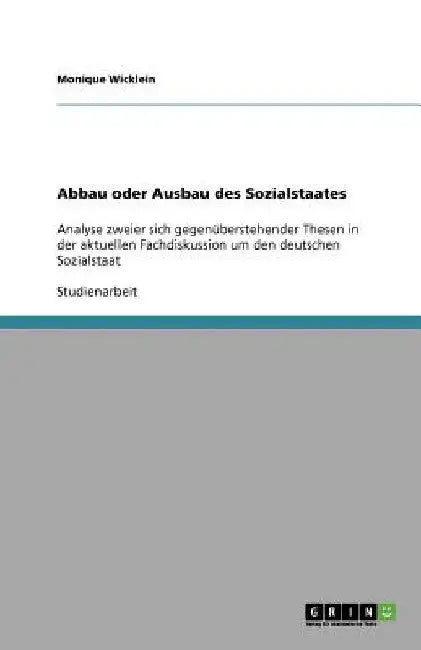 Abbau oder Ausbau des Sozialstaates: Analyse zweier sich gegenüberstehender Thesen in der aktuellen Fachdiskussion um den deutschen Sozialstaat by Wicklein, Monique