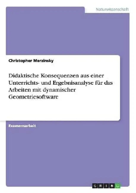 Didaktische Konsequenzen aus einer Unterrichts- und Ergebnisanalyse für das Arbeiten mit dynamischer Geometriesoftware by Merzinsky, Christopher