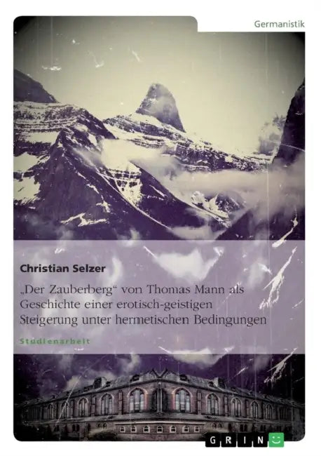 "Der Zauberberg" von Thomas Mann als Geschichte einer erotisch-geistigen Steigerung unter hermetischen Bedingungen by Christian Selzer