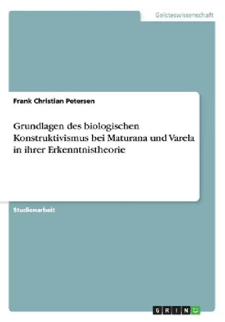 Grundlagen des biologischen Konstruktivismus bei Maturana und Varela in ihrer Erkenntnistheorie by Petersen, Frank Christian