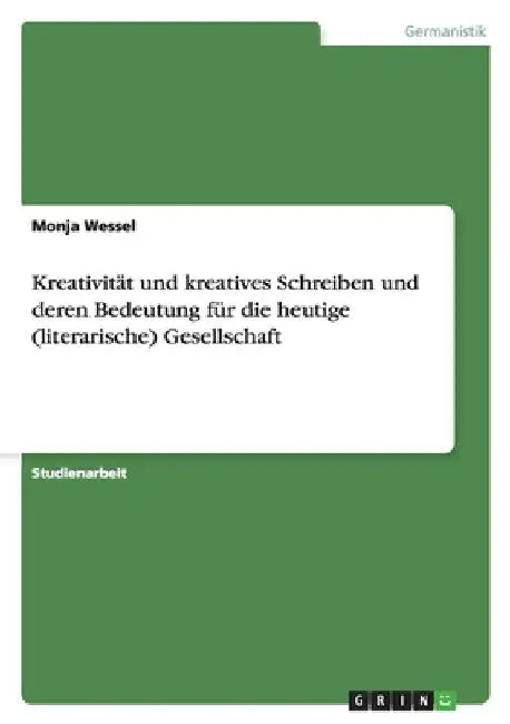Kreativität und kreatives Schreiben und deren Bedeutung für die heutige (literarische) Gesellschaft by Wessel, Monja
