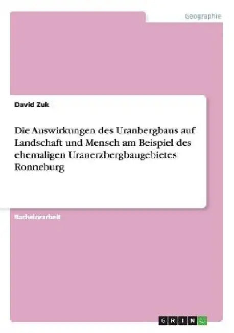 Die Auswirkungen des Uranbergbaus auf Landschaft und Mensch am Beispiel des ehemaligen Uranerzbergbaugebietes Ronneburg by Zuk, David