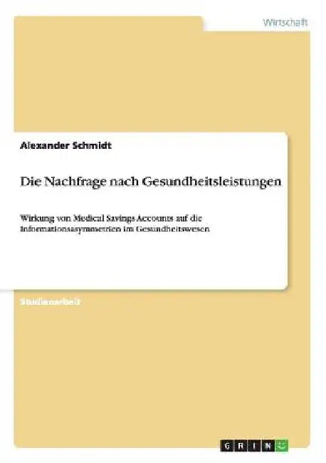 Die Nachfrage nach Gesundheitsleistungen: Wirkung von Medical Savings Accounts auf die Informationsasymmetrien im Gesundheitswesen by Schmidt, Alexander