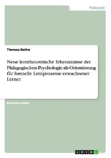 Neue lerntheoretische Erkenntnisse der Pädagogischen Psychologie als Orientierung für formelle Lernprozesse erwachsener Lerner by Rothe, Theresa