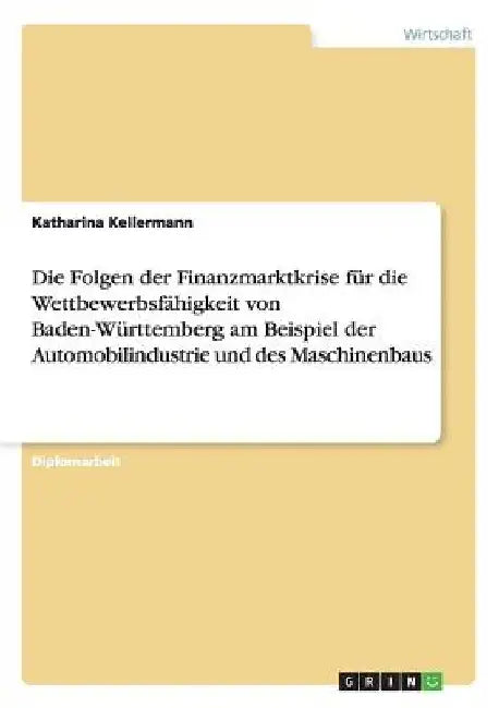 Die Folgen der Finanzmarktkrise für die Wettbewerbsfähigkeit von Baden-Württemberg am Beispiel der Automobilindustrie und des Maschinenbaus by Kellermann, Katharina