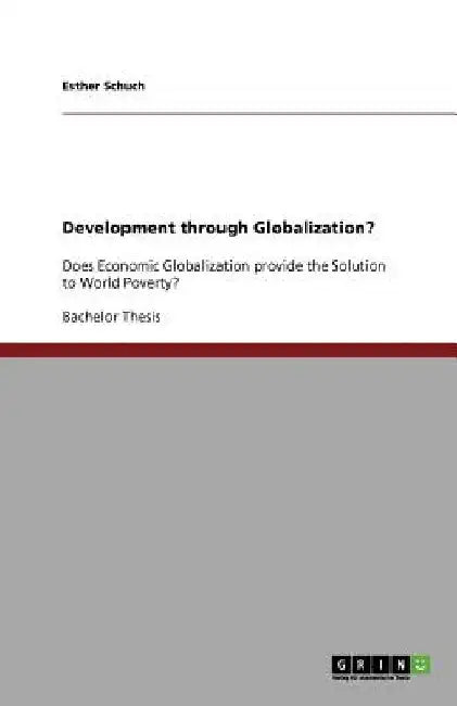 Development through Globalization?: Does Economic Globalization provide the Solution to World Poverty? by Esther Schuch
