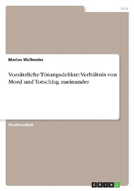Vorsätzliche Tötungsdelikte: Verhältnis von Mord und Totschlag zueinander by Wallmeier, Marius