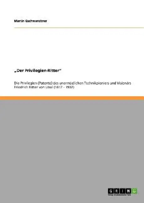 "Der Privilegien-Ritter": Die Privilegien (Patente) des unermüdlichen Technikpioniers und Visionärs Friedrich Ritter von Lössl (1817 - 1907) by Gschwandtner, Martin