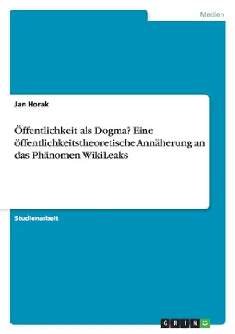 Öffentlichkeit als Dogma? Eine öffentlichkeitstheoretische Annäherung an das Phänomen WikiLeaks by Horak, Jan