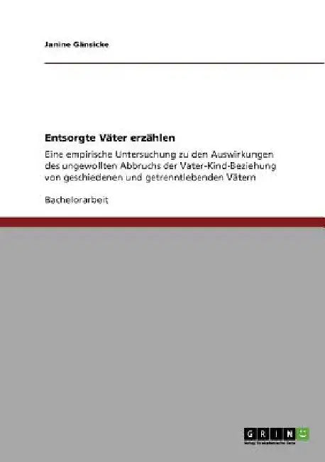 Entsorgte Väter erzählen: Eine empirische Untersuchung zu den Auswirkungen des ungewollten Abbruchs der Vater-Kind-Beziehung von geschiedenen und getr by Gänsicke, Janine