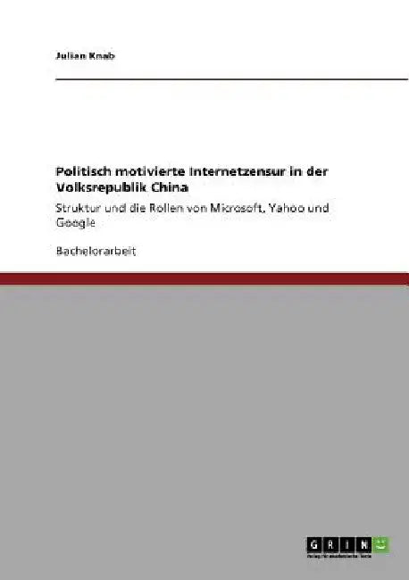 Politisch motivierte Internetzensur in der Volksrepublik China: Struktur und die Rollen von Microsoft, Yahoo und Google by Knab, Julian