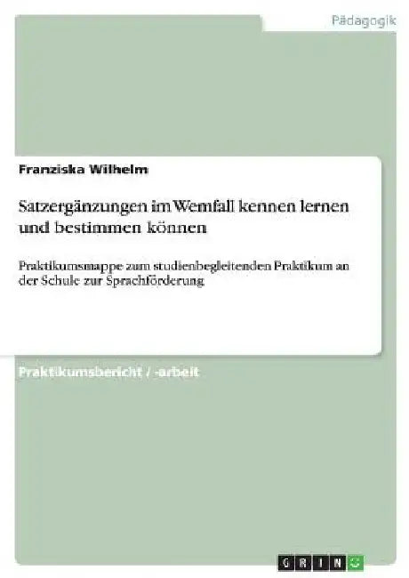 Satzergänzungen im Wemfall kennen lernen und bestimmen können: Praktikumsmappe zum studienbegleitenden Praktikum an der Schule zur Sprachförderung by Wilhelm, Franziska