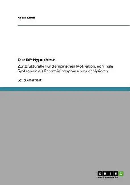 Die DP-Hypothese: Zur strukturellen und empirischen Motivation, nominale Syntagmen als Determiniererphrasen zu analysieren by Kindl, Niels