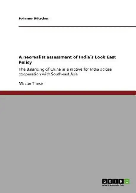 A neorealist assessment of India´s Look East Policy: The Balancing of China as a motive for India´s close cooperation with Southeast Asia by Johanna Bötscher