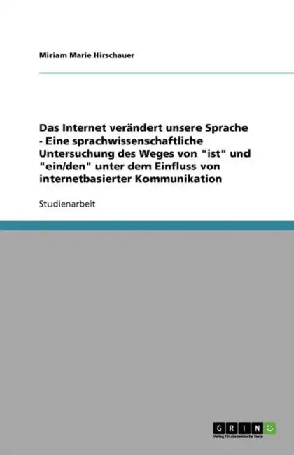 Das Internet verändert unsere Sprache - Eine sprachwissenschaftliche Untersuchung des Weges von "ist" und "ein/den" unter dem Einfluss von internetbas by Miriam Marie Hirschauer