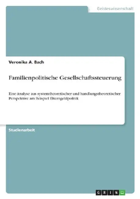 Familienpolitische Gesellschaftssteuerung: Eine Analyse aus systemtheoretischer und handlungstheoretischer Perspektive am Beispiel Elterngeldpolitik by Bach, Veronika A.