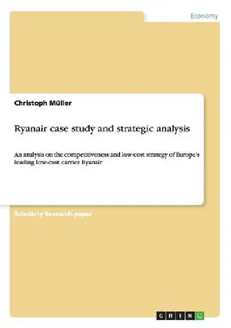 Ryanair case study and strategic analysis: An analysis on the competitiveness and low-cost strategy of Europe's leading low-cost carrier Ryanair by Christoph Müller