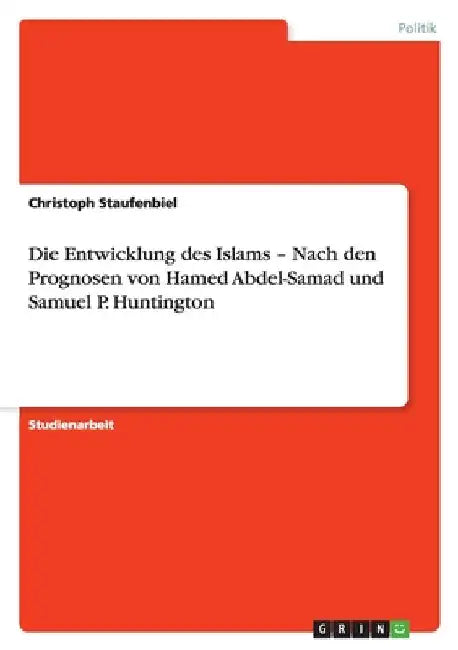 Die Entwicklung des Islams - Nach den Prognosen von Hamed Abdel-Samad und Samuel P. Huntington by Staufenbiel, Christoph