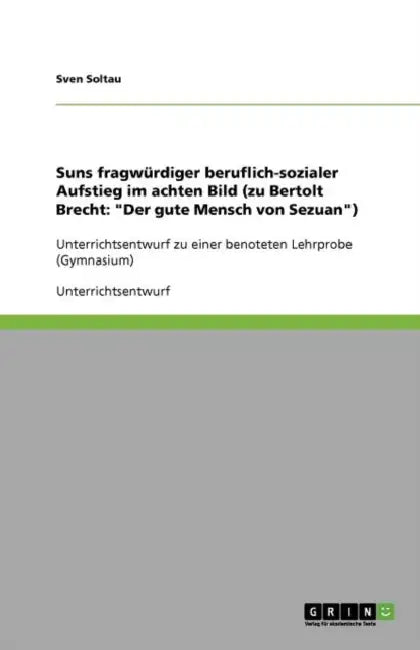 Suns fragwürdiger beruflich-sozialer Aufstieg im achten Bild (zu Bertolt Brecht: "Der gute Mensch von Sezuan"): Unterrichtsentwurf zu einer benoteten by Sven Soltau