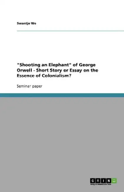 Shooting an Elephant of George Orwell - Short Story or Essay on the Essence of Colonialism? by Swantje We