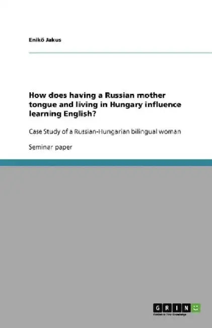 How does having a Russian mother tongue and living in Hungary influence learning English?: Case Study of a Russian-Hungarian bilingual woman by Enikő Jakus