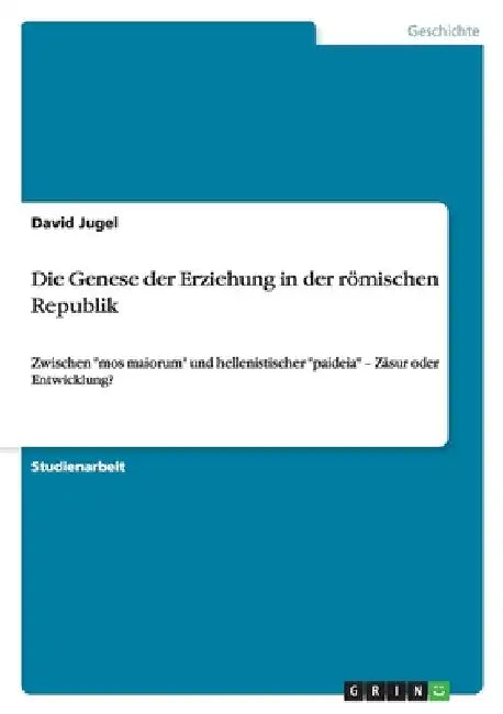 Die Genese der Erziehung in der römischen Republik: Zwischen "mos maiorum" und hellenistischer "paideia" - Zäsur oder Entwicklung? by Jugel, David