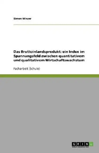 Das Bruttoinlandsprodukt: ein Index im Spannungsfeld zwischen quantitativem und qualitativem Wirtschaftswachstum by Winzer, Simon