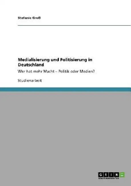 Medialisierung und Politisierung in Deutschland: Wer hat mehr Macht - Politik oder Medien? by Groß, Stefanie
