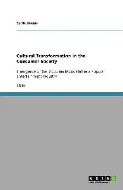 Cultural Transformation in the Consumer Society: Emergence of the Victorian Music Hall as a Popular Entertainment Industry by Serda Brauns