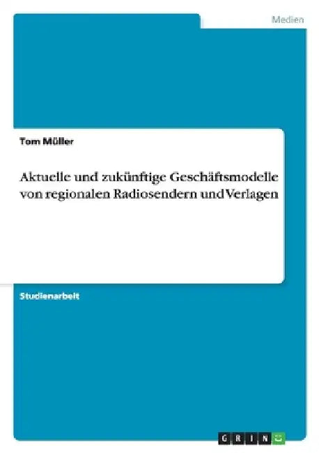 Aktuelle und zukünftige Geschäftsmodelle von regionalen Radiosendern und Verlagen by Müller, Tom