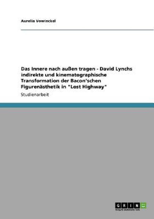 Das Innere nach außen tragen - David Lynchs indirekte und kinematographische Transformation der Bacon'schen Figurenästhetik in "Lost Highway" by Aurelia Vowinckel