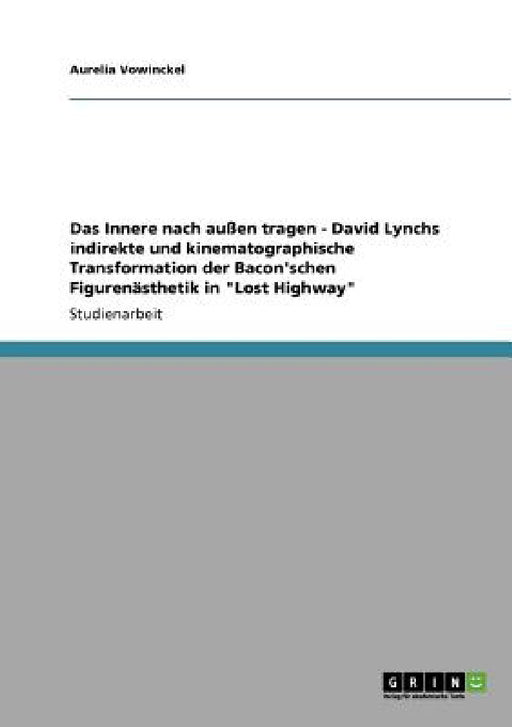 Das Innere nach außen tragen - David Lynchs indirekte und kinematographische Transformation der Bacon'schen Figurenästhetik in "Lost Highway" by Aurelia Vowinckel