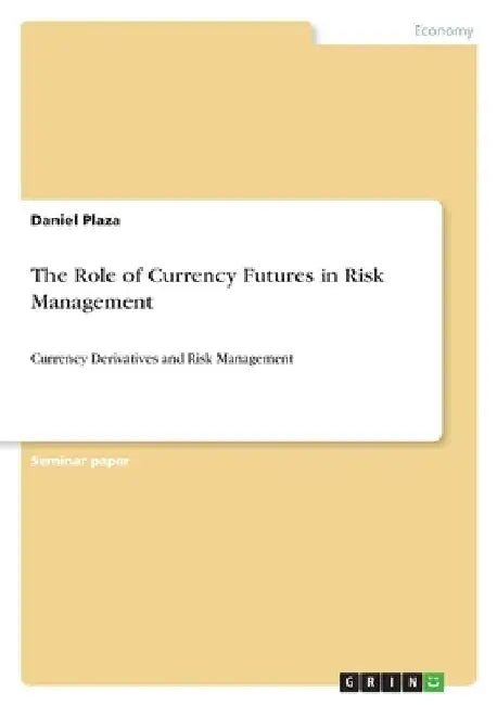 The Role of Currency Futures in Risk Management: Currency Derivatives and Risk Management by Daniel Plaza