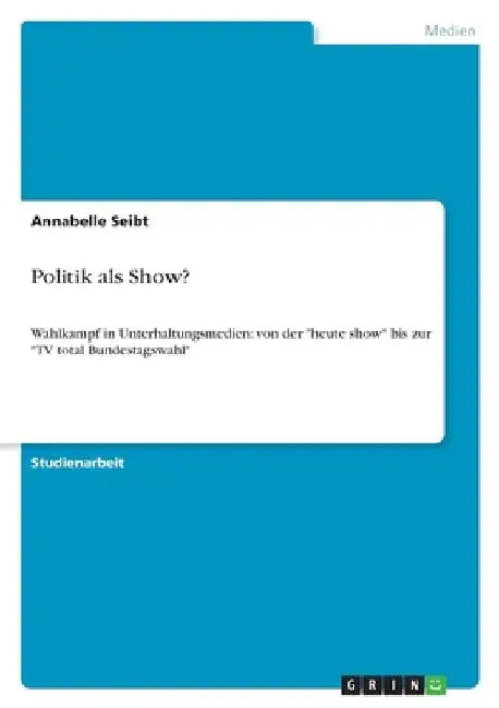 Politik als Show?: Wahlkampf in Unterhaltungsmedien: von der "heute show" bis zur "TV total Bundestagswahl" by Seibt, Annabelle