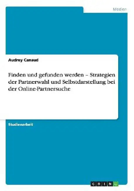 Finden und gefunden werden - Strategien der Partnerwahl und Selbstdarstellung bei der Online-Partnersuche by Canaud, Audrey