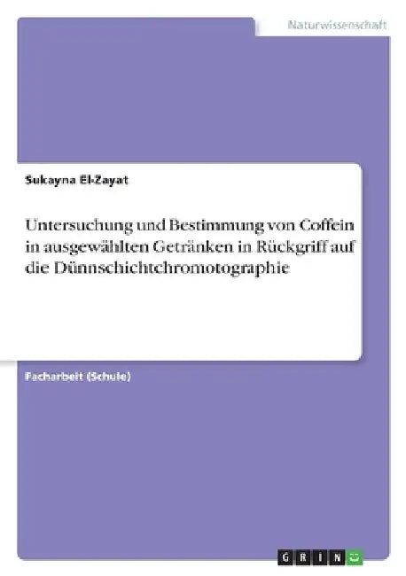 Untersuchung und Bestimmung von Coffein in ausgewählten Getränken in Rückgriff auf die Dünnschichtchromotographie by El-Zayat, Sukayna